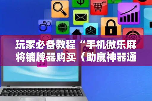 玩家必备教程“手机微乐麻将铺牌器购买（助赢神器通用版）