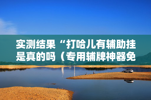 实测结果“打哈儿有辅助挂是真的吗（专用辅牌神器免安装）