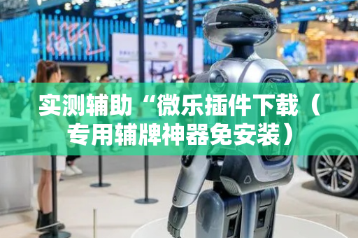 实测辅助“微乐插件下载（专用辅牌神器免安装）