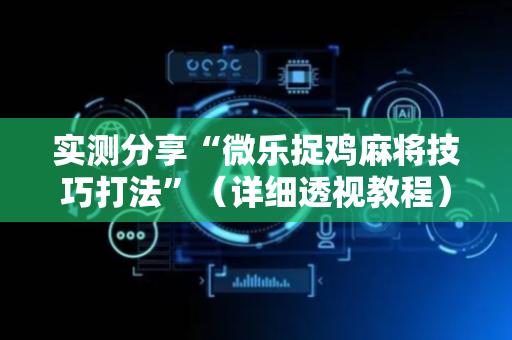 实测分享“微乐捉鸡麻将技巧打法”（详细透视教程）-哔哩哔哩