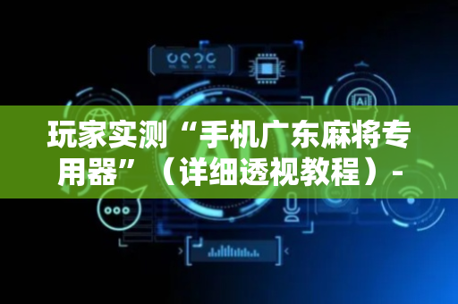 玩家实测“手机广东麻将专用器”（详细透视教程）-哔哩哔哩