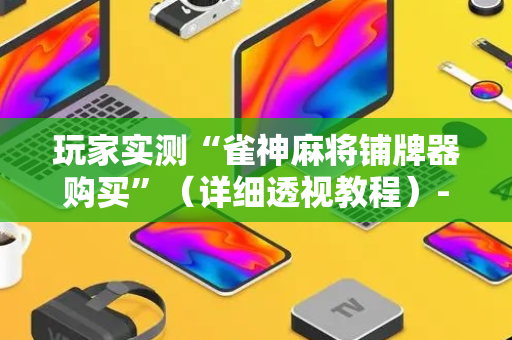 玩家实测“雀神麻将铺牌器购买”（详细透视教程）-哔哩哔哩