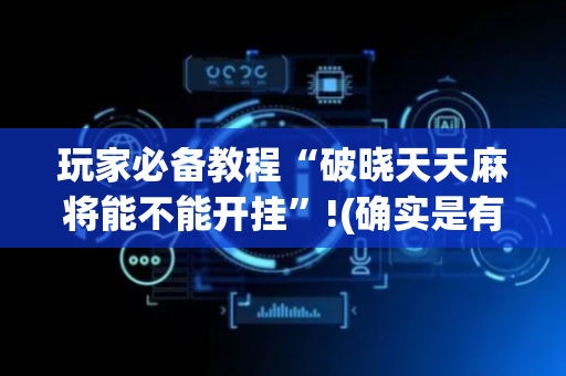 玩家必备教程“破晓天天麻将能不能开挂”!(确实是有挂)-抖音