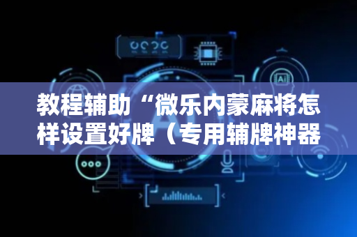 教程辅助“微乐内蒙麻将怎样设置好牌（专用辅牌神器免安装）