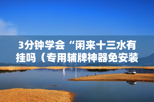 3分钟学会“闲来十三水有挂吗（专用辅牌神器免安装）