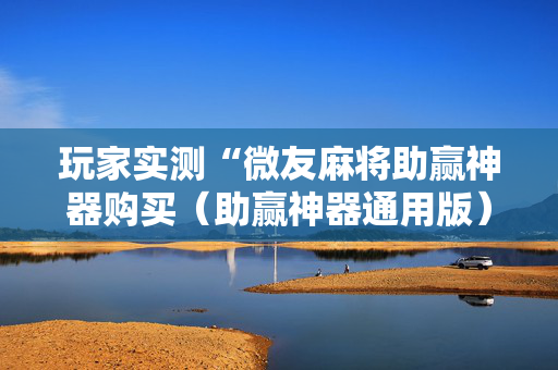 玩家实测“微友麻将助赢神器购买（助赢神器通用版）