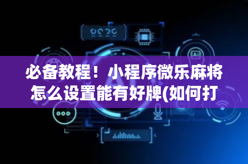 必备教程！小程序微乐麻将怎么设置能有好牌(如何打赢有插件吗)