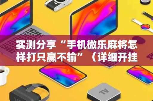实测分享“手机微乐麻将怎样打只赢不输”（详细开挂教程）-哔哩哔哩