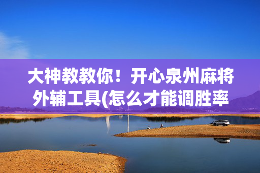 大神教教你！开心泉州麻将外辅工具(怎么才能调胜率)