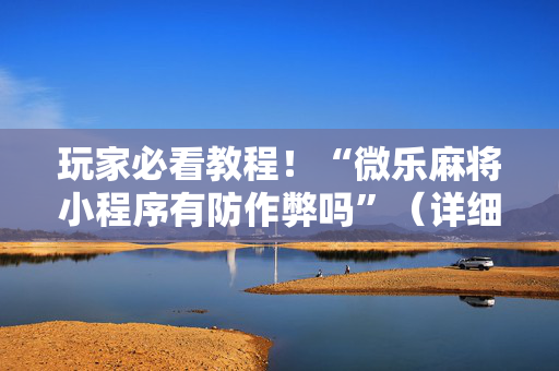 玩家必看教程！“微乐麻将小程序有防作弊吗”（详细辅助教程）-哔哩哔哩
