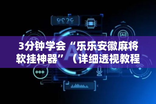 3分钟学会“乐乐安徽麻将软挂神器”（详细透视教程）-哔哩哔哩