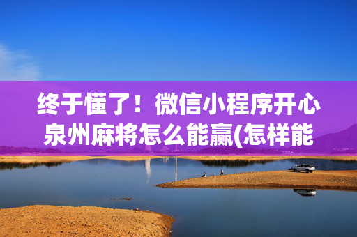 终于懂了！微信小程序开心泉州麻将怎么能赢(怎样能抓到好牌)