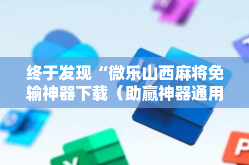 终于发现“微乐山西麻将免输神器下载（助赢神器通用版）