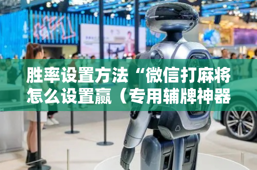 胜率设置方法“微信打麻将怎么设置赢（专用辅牌神器免安装）