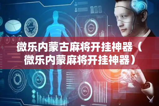 微乐内蒙古麻将开挂神器（微乐内蒙麻将开挂神器）