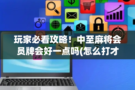 玩家必看攻略！中至麻将会员牌会好一点吗(怎么打才赢)