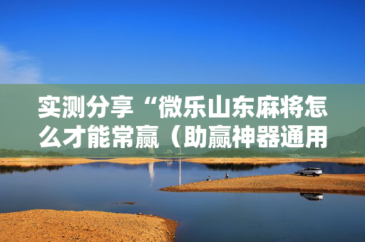 实测分享“微乐山东麻将怎么才能常赢（助赢神器通用版）