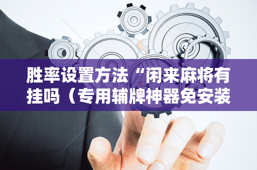 胜率设置方法“闲来麻将有挂吗（专用辅牌神器免安装）