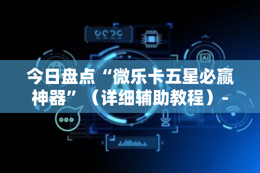 今日盘点“微乐卡五星必赢神器”（详细辅助教程）-哔哩哔哩