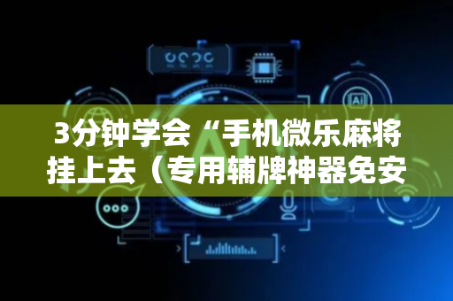 3分钟学会“手机微乐麻将挂上去（专用辅牌神器免安装）