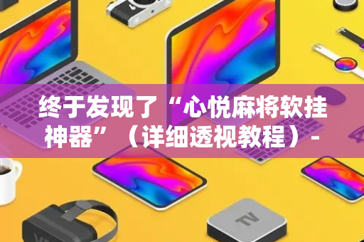 终于发现了“心悦麻将软挂神器”（详细透视教程）-哔哩哔哩