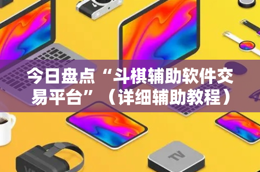 今日盘点“斗棋辅助软件交易平台”（详细辅助教程）-哔哩哔哩