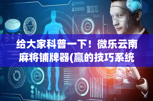 给大家科普一下！微乐云南麻将铺牌器(赢的技巧系统规律)