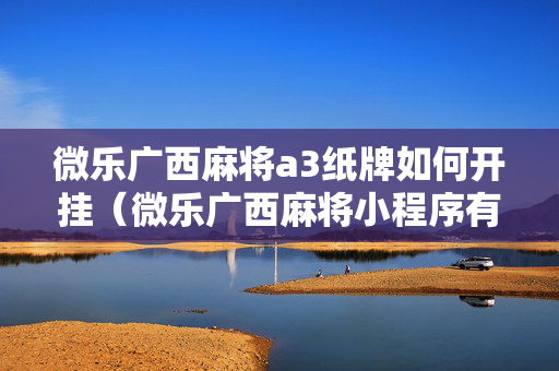 微乐广西麻将a3纸牌如何开挂（微乐广西麻将小程序有挂吗）