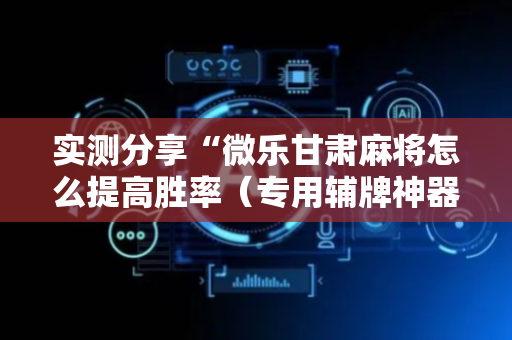 实测分享“微乐甘肃麻将怎么提高胜率（专用辅牌神器免安装）