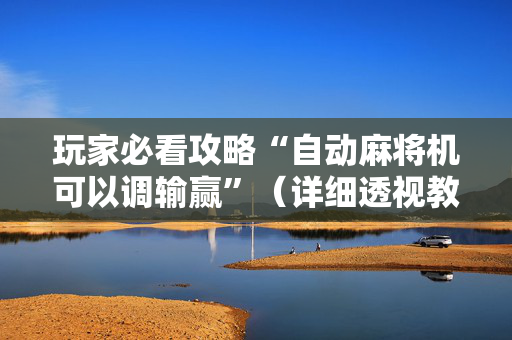 玩家必看攻略“自动麻将机可以调输赢”（详细透视教程）-哔哩哔哩
