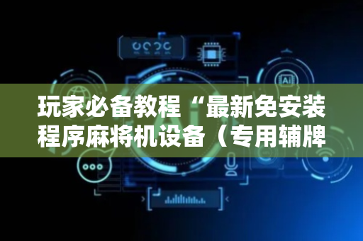 玩家必备教程“最新免安装程序麻将机设备（专用辅牌神器免安装）