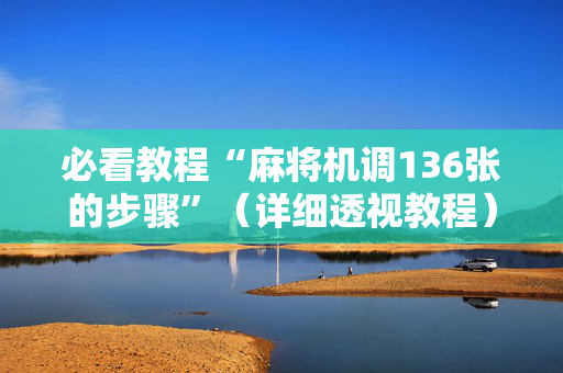 必看教程“麻将机调136张的步骤”（详细透视教程）-哔哩哔哩