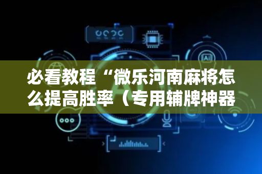必看教程“微乐河南麻将怎么提高胜率（专用辅牌神器免安装）