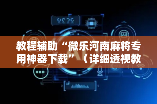 教程辅助“微乐河南麻将专用神器下载”（详细透视教程）-哔哩哔哩