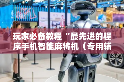 玩家必备教程“最先进的程序手机智能麻将机（专用辅牌神器免安装）