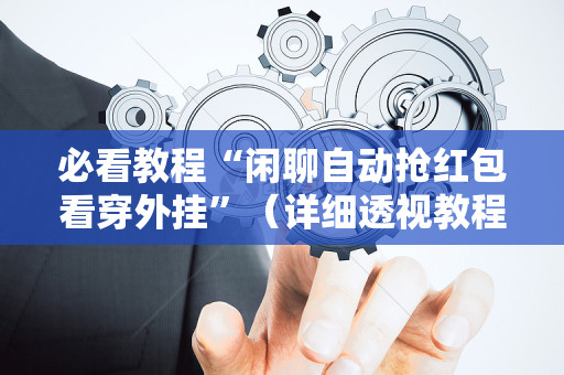 必看教程“闲聊自动抢红包看穿外挂”（详细透视教程）-哔哩哔哩