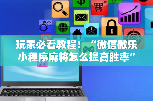 玩家必看教程！“微信微乐小程序麻将怎么提高胜率”（详细开挂教程）-哔哩哔哩