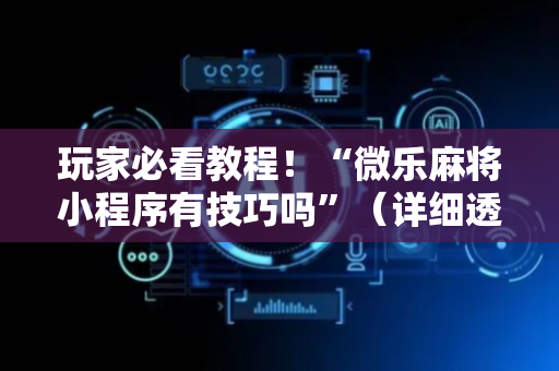 玩家必看教程！“微乐麻将小程序有技巧吗”（详细透视教程）-哔哩哔哩