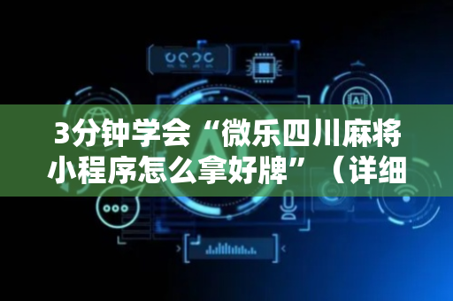 3分钟学会“微乐四川麻将小程序怎么拿好牌”（详细透视教程）-哔哩哔哩
