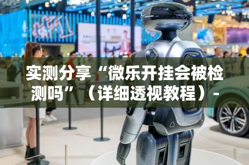 实测分享“微乐开挂会被检测吗”（详细透视教程）-哔哩哔哩
