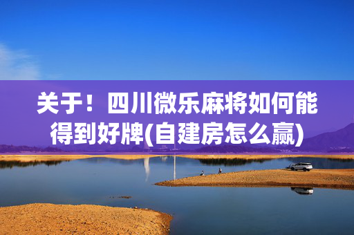关于！四川微乐麻将如何能得到好牌(自建房怎么赢)