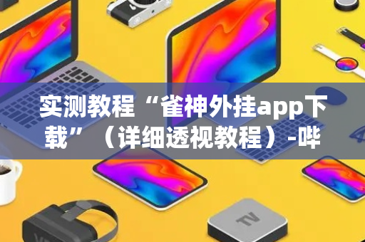实测教程“雀神外挂app下载”（详细透视教程）-哔哩哔哩
