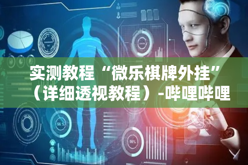 实测教程“微乐棋牌外挂”（详细透视教程）-哔哩哔哩