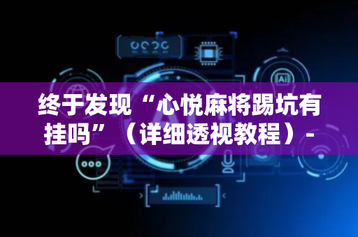 终于发现“心悦麻将踢坑有挂吗”（详细透视教程）-哔哩哔哩