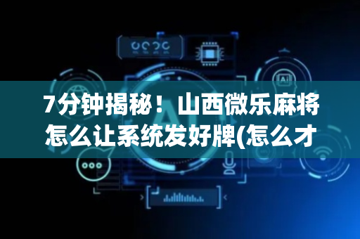7分钟揭秘！山西微乐麻将怎么让系统发好牌(怎么才有赢的几率)