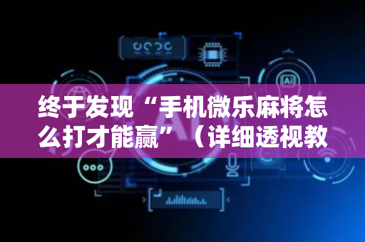 终于发现“手机微乐麻将怎么打才能赢”（详细透视教程）-哔哩哔哩