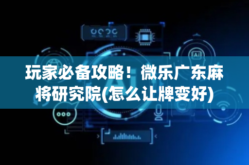 玩家必备攻略！微乐广东麻将研究院(怎么让牌变好)