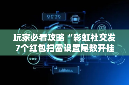 玩家必看攻略“彩虹社交发7个红包扫雷设置尾数开挂软件”（详细透视教程）-哔哩哔哩