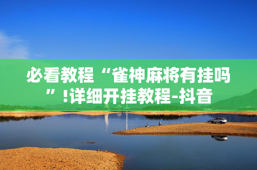 必看教程“雀神麻将有挂吗”!详细开挂教程-抖音
