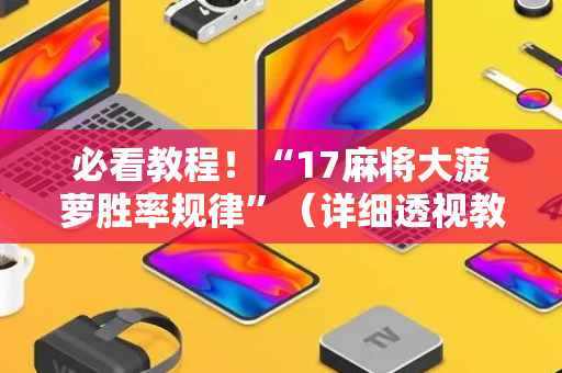 必看教程！“17麻将大菠萝胜率规律”（详细透视教程）-哔哩哔哩